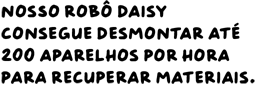 Nosso robô Daisy consegue desmontar até 200 aparelhos por hora para recuperar materiais.