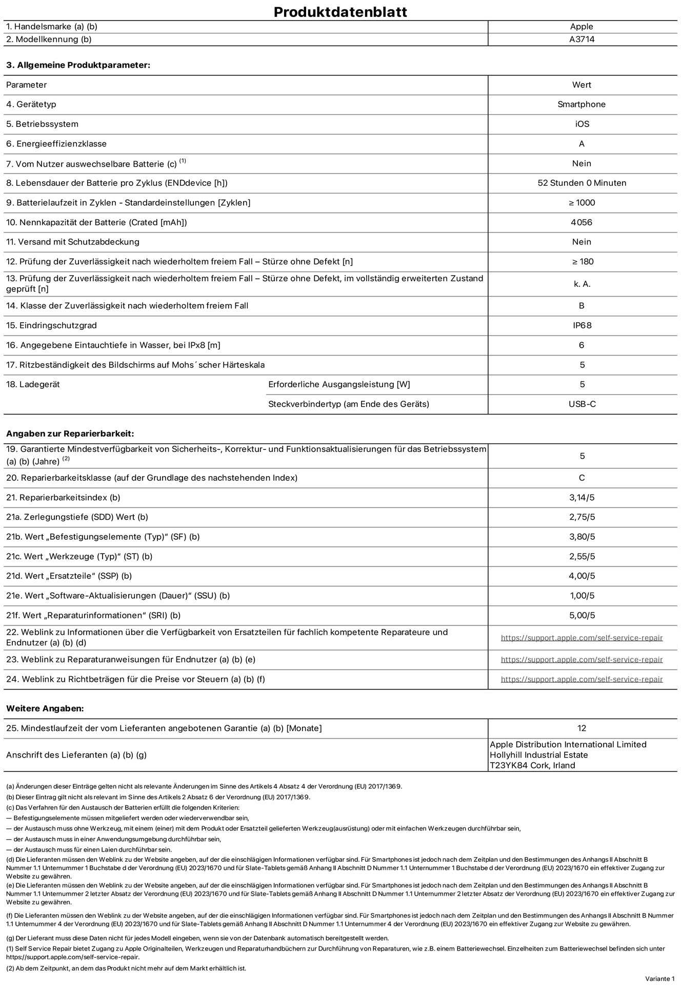 Produktinformationsblatt für iPhone 18 Pro, Modell A3714. Bereitgestellt von Apple Distribution International Limited, Hollyhill Industrial Estate. Cork, Irland, T23 YK84. Gerätetyp: Smartphone. Betriebssystem: iOS. Energieeffizienzklasse: A. Von Nutzer:innen auswechselbare Batterie: Nein. Batterielaufzeit pro Zyklus: 52 Std. Batterielebensdauer in Zyklen – Standardeinstellungen: ≥ 1.000. Nennkapazität der Batterie: 4.056 mAh. Versand mit Schutzabdeckung: Nein. Prüfung der Zuverlässigkeit nach wiederholtem freiem Fall – Stürze ohne Defekt: ≥ 180. Prüfung der Zuverlässigkeit nach wiederholtem freiem Fall – Stürze ohne Defekt, im vollständig erweiterten Zustand geprüft: nicht zutreffend. Klasse der Zuverlässigkeit nach wiederholtem freiem Fall: B. Eindringschutzgrad: IP68. Angegebene Eintauchtiefe in Wasser, bei iPx8: 6 m. Ritzbeständigkeit des Displays auf Mohs’scher Härteskala: 5. Erforderliche Ausgangsleistung des Ladegeräts: 5 W. Anschluss Ladegerät (am Ende des Geräts): USB‑C. Garantierte Mindestverfügbarkeit von Sicherheits‑, Korrektur‑ und Funktionsaktualisierungen für das Betriebssystem: 5 Jahre. Reparierbarkeitsklasse: C. Reparierbarkeitsindex: 3,14/5. Wert „Zerlegungstiefe“ (SDD): 2,75/5. Wert „Befestigungselemente“: 3,80/5. Wert „Werkzeuge“: 2,55/5. Wert „Ersatzteile“: 4,00/5. Wert „Software-Aktualisierungen“: 1,00/5. Wert „Reparaturinformationen“: 5,00/5. Weblink zu Informationen über die Verfügbarkeit von Ersatzteilen für fachlich kompetente Reparaturanbieter und Endnutzer:innen: https://support.apple.com/self-service-repair. Weblink zu Reparaturanweisungen für Endnutzer:innen: https://support.apple.com/self-service-repair. Weblink zu Richtbeträgen für die Preise vor Steuern: https://support.apple.com/self-service-repair. 12 Monate angebotene allgemeine Garantie.