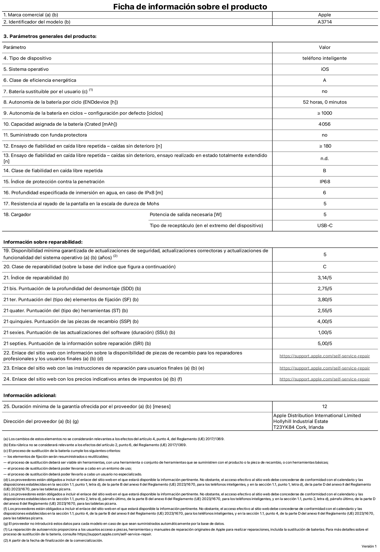 Ficha de información de producto del iPhone 18 Pro, modelo A3714. Suministrado por Apple Distribution International Limited con sede en Hollyhill Industrial Estate, T23 YK84 Cork (Irlanda). Tipo de dispositivo: Teléfono inteligente. Sistema operativo: iOS. Clase de eficiencia energética: A. Batería sustituible por el usuario: No. Autonomía de la batería por ciclo: 52 horas. Autonomía de la batería en ciclos (configuración por defecto): ≥ 1.000. Capacidad asignada de la batería: 4.056 mAh. Suministrado con funda protectora: No. Caídas sin deterioro en ensayo de fiabilidad en caída libre repetida: ≥ 180. Caídas sin deterioro en ensayo de fiabilidad en caída libre repetida realizado en estado totalmente extendido: No aplicable. Clase de fiabilidad en caída libre repetida: B. Índice de protección contra la penetración: IP68. Profundidad especificada de inmersión en agua, en caso de iPx8 (metros): 6. Resistencia al rayado de la pantalla en la escala de dureza de Mohs: 5. Potencia de salida necesaria del cargador: 5 W. Tipo de receptáculo del cargador (en el extremo del dispositivo): USB‑C. Disponibilidad mínima garantizada de actualizaciones de seguridad, correctoras y de funcionalidad del sistema operativo: 5 años. Clase de reparabilidad: C. Índice de reparabilidad: 3,14/5. Puntuación de la profundidad del desmontaje (SDD): 2,75/5. Puntuación de los elementos de fijación: 3,8/5. Puntuación de las herramientas: 2,55/5. Puntuación de las piezas de recambio: 4/5. Puntuación de las actualizaciones de software: 1/5. Puntuación de la información sobre reparación: 5/5. Enlace del sitio web con información sobre la disponibilidad de piezas de recambio para reparadores profesionales y usuarios finales: https://support.apple.com/self-service-repair. Enlace del sitio web con las instrucciones de reparación para usuarios finales: https://support.apple.com/self-service-repair. Enlace del sitio web con los precios indicativos antes de impuestos: https://support.apple.com/self-service-repair. Se ofrece una garantía general de 12 meses.