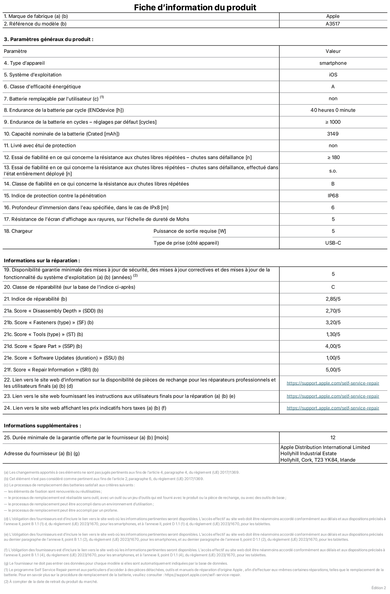 Fiche d’informations produit de l’iPhone Air, modèle A3517. Fournie par Apple Distribution International Limited, Hollyhill Industrial Estate. Cork, T23 YK84, Irlande. Type d’appareil : smartphone. Système d’exploitation : iOS. Classe d’efficacité énergétique : A. Batterie remplaçable par l’utilisateur : non. Endurance de la batterie par cycle : 40 heures. Endurance de la batterie en cycles – réglages par défaut : supérieure ou égale à 1 000. Capacité nominale de la batterie : 3 149 mAh. Livré avec étui de protection : non. Essai de fiabilité en ce qui concerne la résistance aux chutes libres répétées – chutes sans défaillance : supérieur ou égal à 180. Essai de fiabilité en ce qui concerne la résistance aux chutes libres répétées – chutes sans défaillance, effectué dans l’état entièrement déployé : non applicable. Classe de fiabilité en ce qui concerne la résistance aux chutes libres répétées : B. Indice de protection contre la pénétration : IP68. Profondeur d’immersion dans l’eau spécifiée, dans le cas de l’IPx8 : 6 mètres. Résistance de l’écran d’affichage aux rayures, sur l’échelle de dureté de Mohs : 5. Puissance de sortie requise du chargeur : 5 W. Type de prise (côté appareil) : USB‑C. Disponibilité garantie minimale des mises à jour de sécurité, des mises à jour correctives et des mises à jour de la fonctionnalité du système d’exploitation : 5 ans. Classe de réparabilité : C. Indice de réparabilité : 2,85/5. Score pour la profondeur de désassemblage (SDD) : 2,70/5. Score pour les éléments de fixation : 3,20/5. Score pour les outils : 1,30/5. Score pour les pièces de rechange : 4,00/5. Score pour la mise à jour des logiciels : 1,00/5. Score pour les informations concernant la réparation : 5,00/5. Lien vers le site web d’information sur la disponibilité des pièces de rechange pour les réparateurs professionnels et les utilisateurs finals : https://support.apple.com/fr-fr/self-service-repair. Lien vers le site web fournissant les instructions aux utilisateurs finals pour la réparation : https://support.apple.com/fr-fr/self-service-repair. Lien vers le site web affichant les prix indicatifs hors taxes : https://support.apple.com/fr-fr/self-service-repair. Garantie générale de 12 mois offerte.