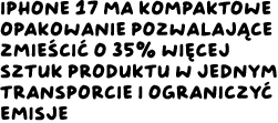 iPhone 17 ma kompaktowe opakowanie pozwalające zmieścić o 35% więcej sztuk produktu w jednym transporcie i ograniczyć emisje.