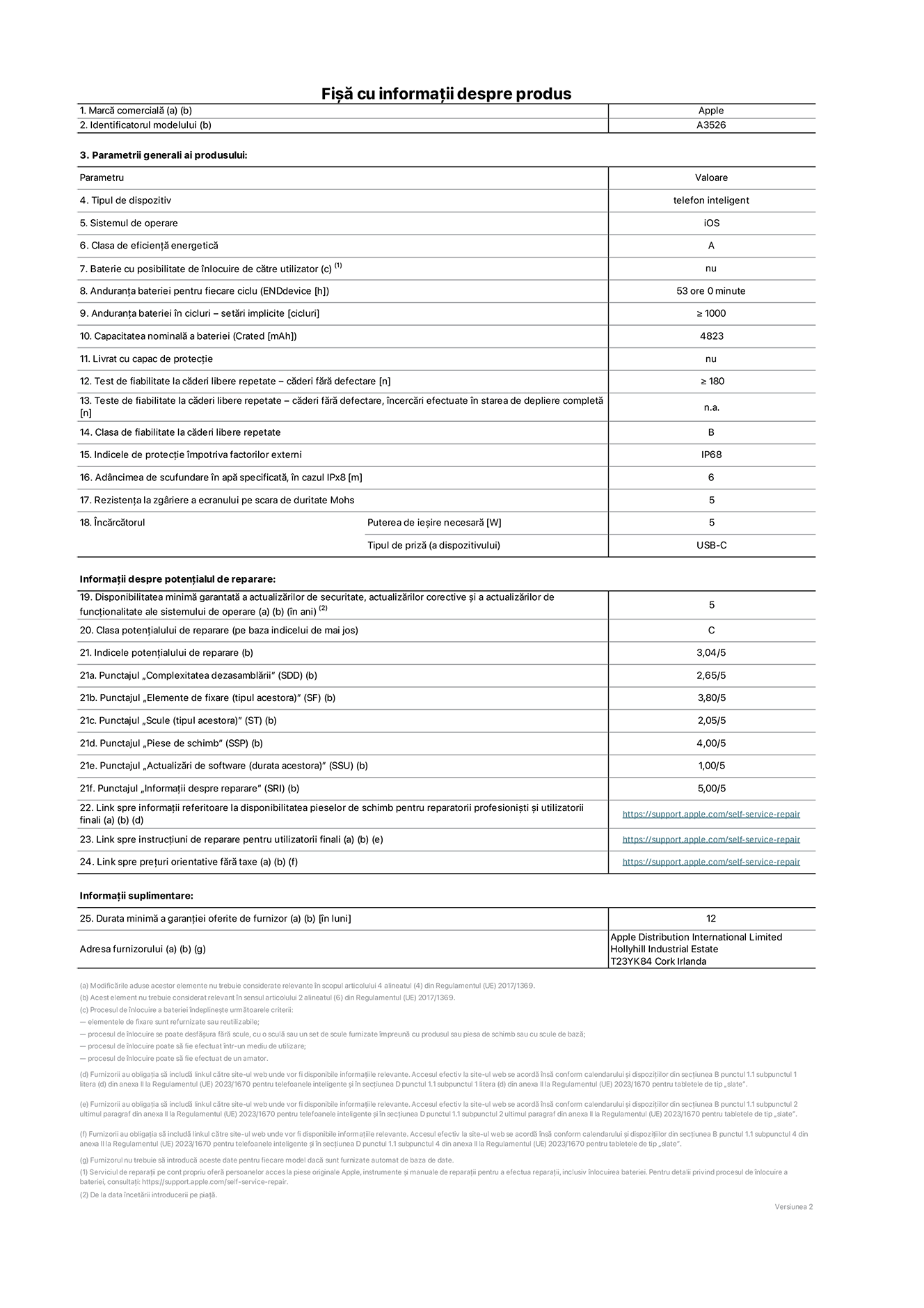 Fișa cu informații despre produs pentru iPhone 17 Pro Max, modelul A3526. Furnizată de Apple Distribution International Limited, Hollyhill Industrial Estate. Cork, Irlanda, T23 YK84. Tipul de dispozitiv: telefon inteligent. Sistemul de operare: iOS. Clasa de eficiență energetică: A. Baterie cu posibilitate de înlocuire de către utilizator: nu. Anduranța bateriei pentru fiecare ciclu: 53 de ore. Anduranța bateriei în cicluri – setări implicite: mai mare sau egală cu 1000. Capacitatea nominală a bateriei: 5088 miliamperi-oră. Livrat cu capac de protecție: nu. Test de fiabilitate la căderi libere repetate – căderi fără defectare: mai mare sau egal cu 180. Test de fiabilitate la căderi libere repetate – căderi fără defectare, încercări efectuate în starea de depliere completă: nu se aplică. Clasa de fiabilitate la căderi libere repetate: B. Indicele de protecție împotriva factorilor externi: IP68. Adâncimea de scufundare specificată în apă, în cazul IPx8: 6 metri. Rezistența la zgâriere a ecranului pe scara de duritate Mohs: 5. Puterea de ieșire necesară pentru încărcător: 5 wați. Tipul de conector al încărcătorului (la capătul dispozitivului): USB-C. Disponibilitatea minimă garantată a actualizărilor de securitate, a actualizărilor corective și a actualizărilor de funcționalitate: 5 ani. Clasa potențialului de reparare: C. Indicele potențialului de reparare: 3,04/5. Punctajul „Complexitatea dezasamblării” (SDD): 2,65/5. Punctajul „Elemente de fixare”: 3,80/5. Punctajul „Scule”: 2,05/5. Punctajul „Piese de schimb”: 4,00/5. Punctajul „Actualizări de software”: 1,00/5. Punctajul „Informații despre reparare”: 5,00/5. Link spre informații referitoare la disponibilitatea pieselor de schimb pentru reparatorii profesioniști și utilizatorii finali: https://support.apple.com/self-service-repair. Link spre instrucțiuni de reparare pentru utilizatorii finali: https://support.apple.com/self-service-repair. Link spre prețuri orientative fără taxe: https://support.apple.com/self-service-repair. Garanție generală oferită: 12 luni.